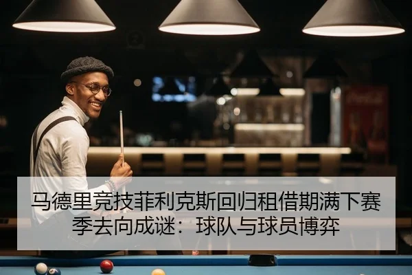 马德里竞技菲利克斯回归租借期满下赛季去向成谜：球队与球员博弈